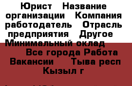 Юрист › Название организации ­ Компания-работодатель › Отрасль предприятия ­ Другое › Минимальный оклад ­ 20 000 - Все города Работа » Вакансии   . Тыва респ.,Кызыл г.